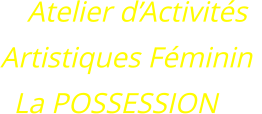Atelier d’Activités  Artistiques Féminin  La POSSESSION